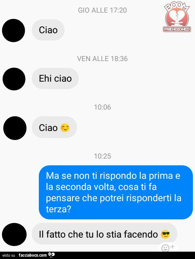 Ciao. Ehi ciao. Ciao. Ma se non ti rispondo la prima e la seconda volta, cosa ti fa pensare che potrei risponderti la terza? Il fatto che tu lo stia facendo