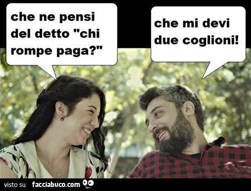 Che ne pensi del detto chi rompe paga? Che mi devi due coglioni
