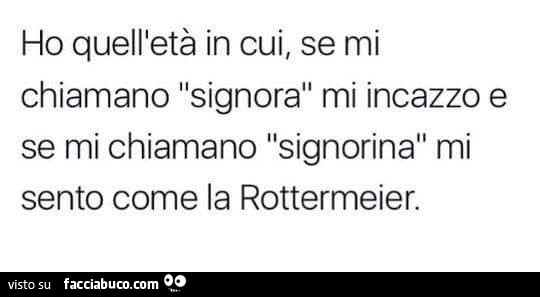 Ho quell'età in cui, se mi chiamano signora mi incazzo e se mi chiamano signorina mi sento come la Rottermeier