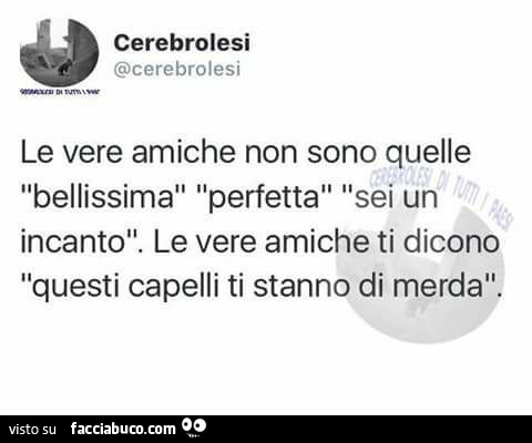 Le vere amiche non sono quelle bellissima, perfetta, sei un incanto. Le vere amiche ti dicono questi capelli ti stanno di merda
