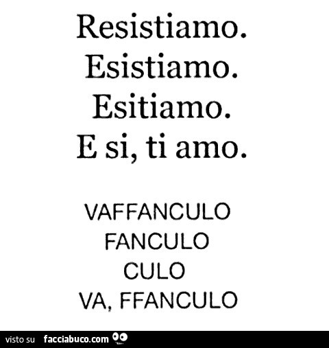 Resistiamo. Esistiamo. Esitiamo. E si, ti amo. Vaffanculo. Fanculo. Culo. Va, ffanculo