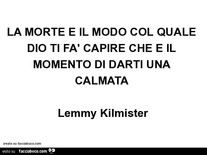 La morte è il modo col quale dio ti fà capire che è il momento di darti una calmata. Lemmy Kilmister