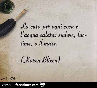 La cura per ogni cosa è l'acqua salata: sudore, lacrime, o il mare. Karen Blixen