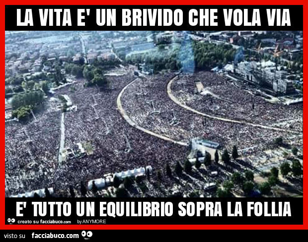 La vita è un brivido che vola via, è tutto un equilibrio sopra la follia