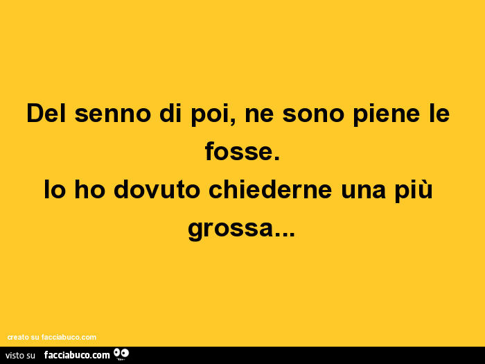 Del senno di poi, ne sono piene le fosse. Io ho dovuto chiederne una più grossa
