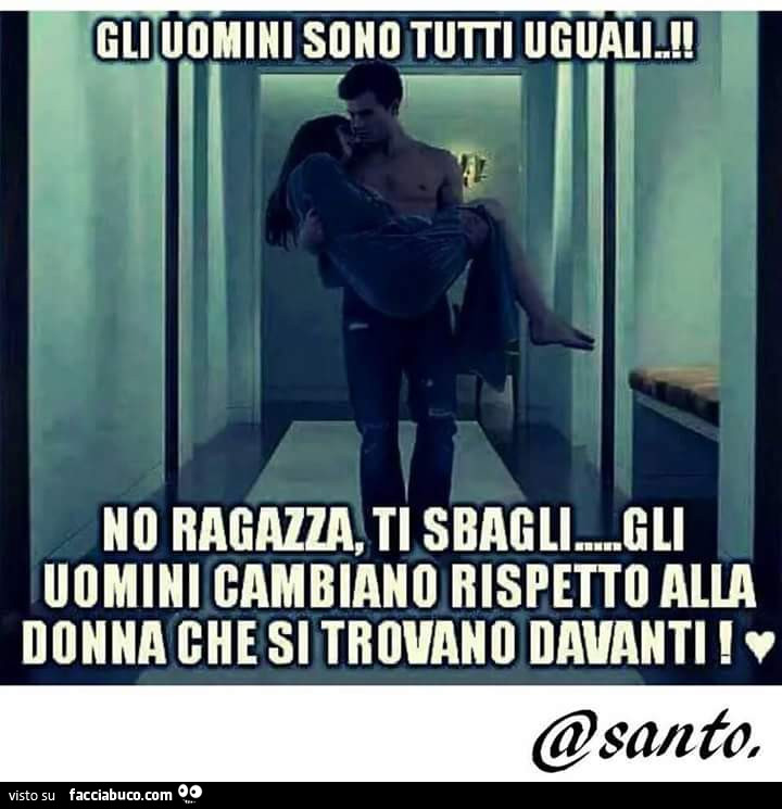 Gli uomini sono tutti uguali. No ragazza, ti sbagli, gli uomini cambiano rispetto alla donna che trovano davanti