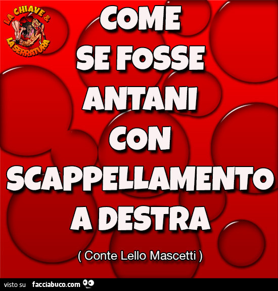 Come se fosse Antani con scappellamento a destra. Conte Lello Mascetti
