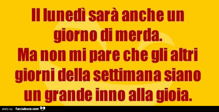 Il lunedì sarà anche un giorno di merda ma non mi pare che gli altri giorni della settimana siano un grande inno alla gioia