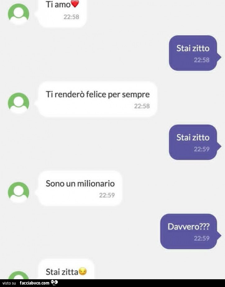 Ti amo. Stai zitto. Ti renderò felice per sempre. Stai zitto. Sono un milionario. Davvero? Stai zitta
