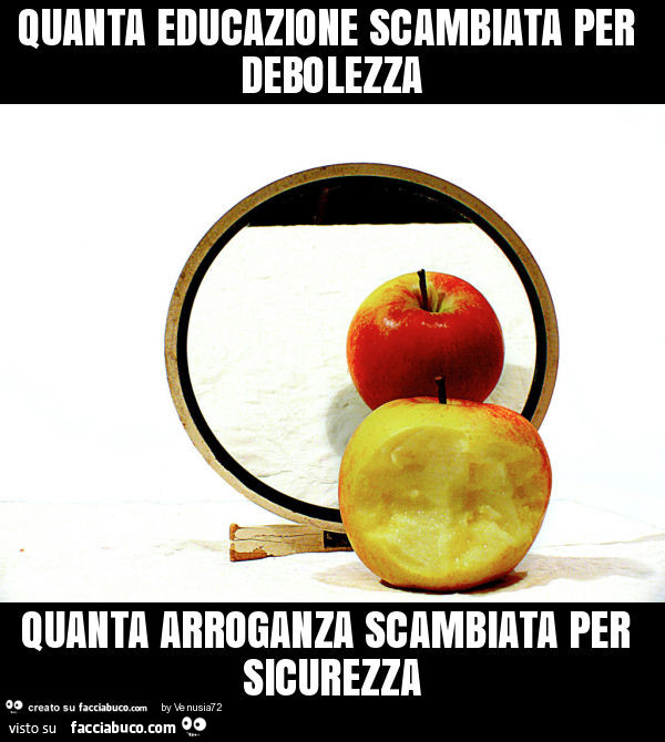 Quanta educazione scambiata per debolezza quanta arroganza scambiata per sicurezza
