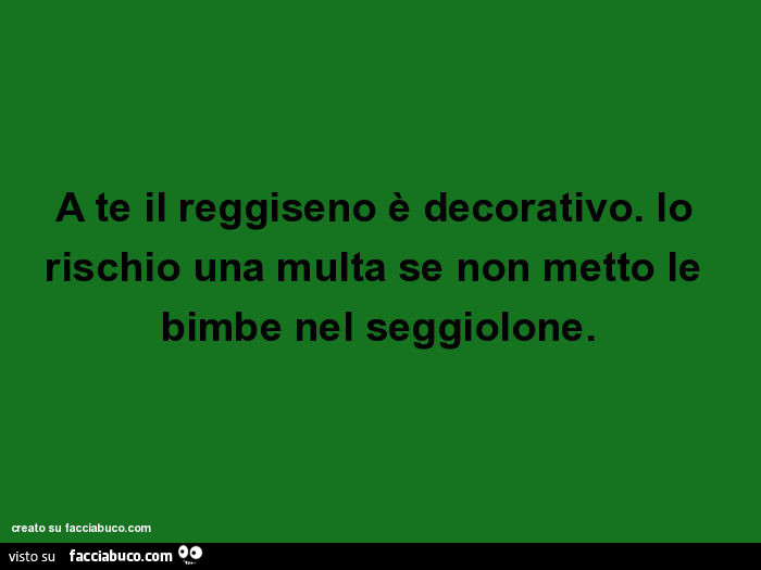 A te il reggiseno è decorativo. Io rischio una multa se non metto le bimbe nel seggiolone