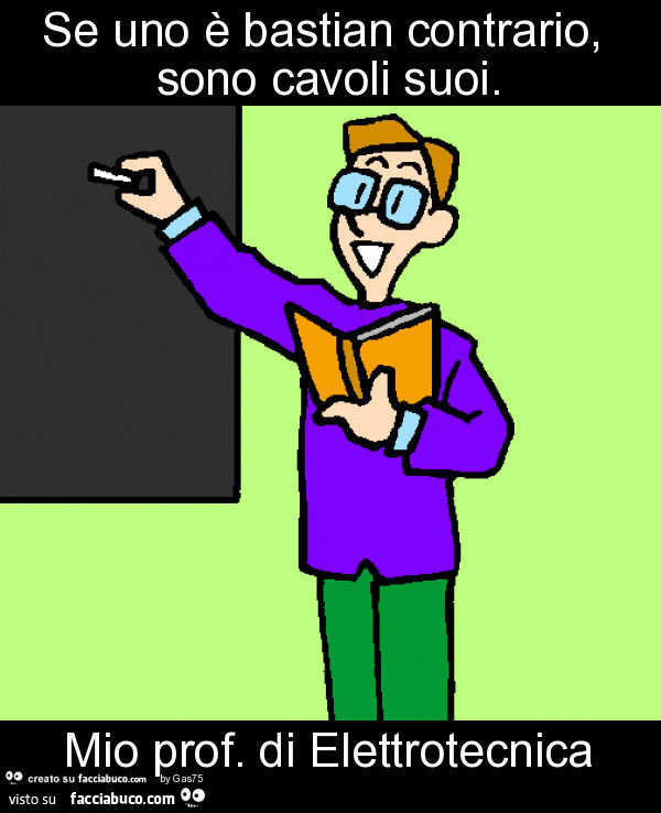 Se uno è bastian contrario, sono cavoli suoi. Mio prof. Di elettrotecnica