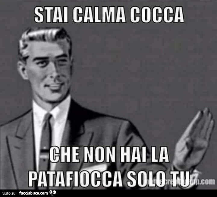 Stai calma cocca, che non hai la patafiocca solo tu