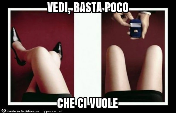 Vedi, basta poco che ci vuole