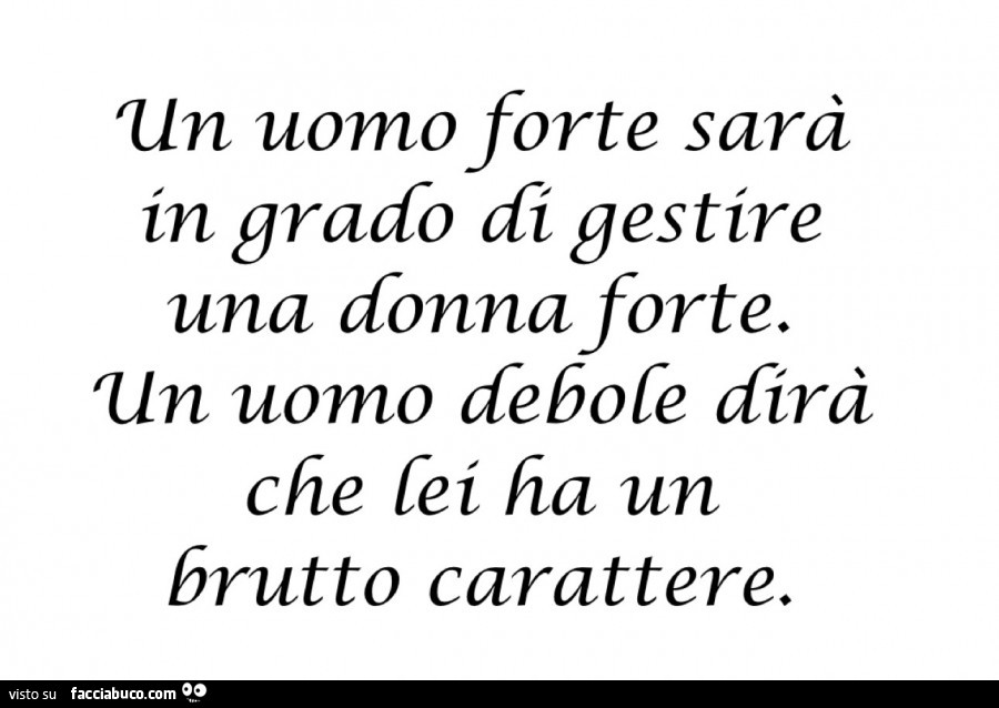 Un uomo forte sarà in grado di gestire una donna forte. Un uomo debole dirà che lei ha un brutto carattere