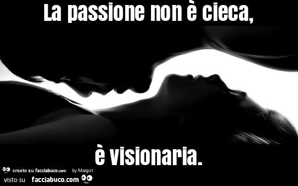 La passione non è cieca, è visionarla