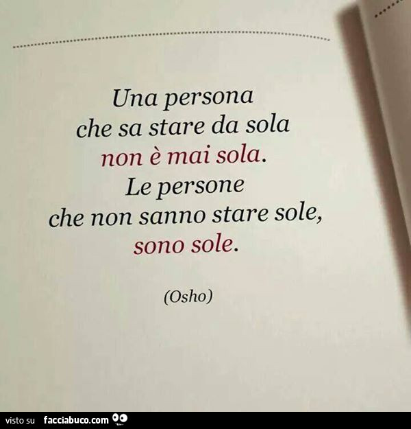 Una persona che sa stare da sola non è mai sola. Le persone che non sanno stare sole, sono sole. Osho
