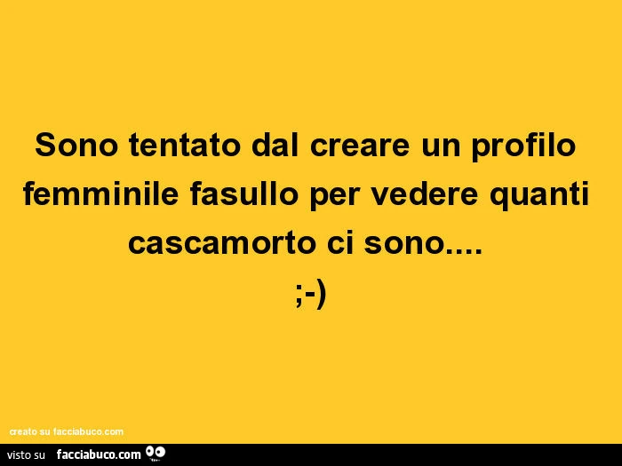 Sono tentato dal creare un profilo femminile fasullo per vedere quanti cascamorto ci sono&hellip; ;-)