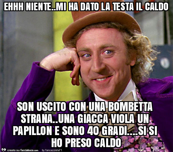 Ehhh niente. Mi ha dato la testa il caldo son uscito con una bombetta strana. Una giacca viola un papillon e sono 40 gradi… si si ho preso caldo