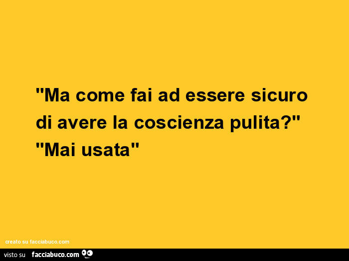 "ma come fai ad essere sicuro di avere la coscienza pulita? " "Mai usata"