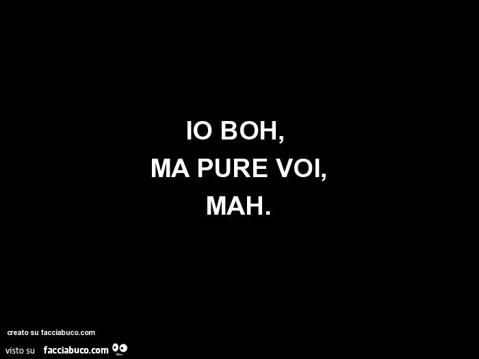 Io boh, ma pure voi, mah