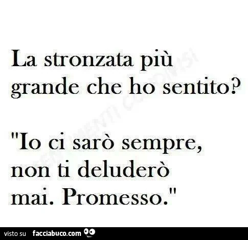 La stronzata più grande che ho sentito? Io ci sarò sempre, non ti deluderò mai. Promesso