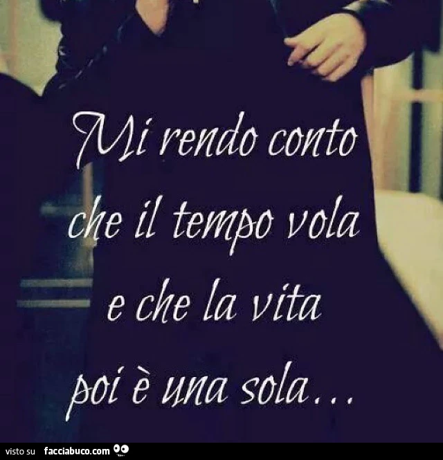 Mi rendo corto che il tempo vola e che la vita poi è una sola