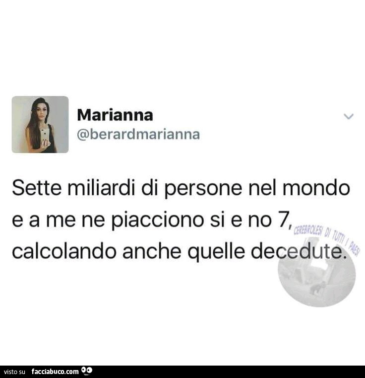 Sette miliardi di persone nel mondo e a me ne piacciono si e no 7, calcolando anche quelle decedute