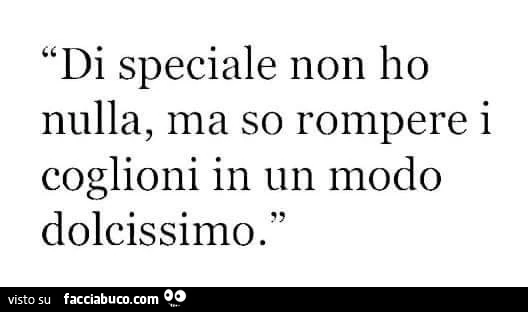 Di speciale non ho nulla, ma so rompere i coglioni in un modo dolcissimo