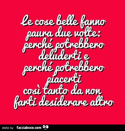 Le cose belle fanno paura due volte: perchè potrebbero deluderti e perchè potrebbero piacerti così tanto da non farti desiderare altro