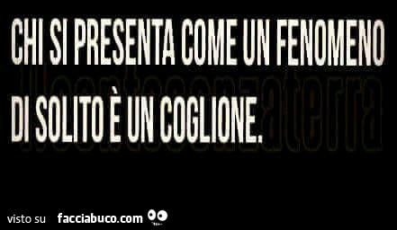 Chi si presenta come un fenomeno di solito è un coglione