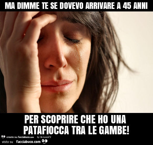Ma dimme te se dovevo arrivare a 45 anni per scoprire che ho una patafiocca tra le gambe