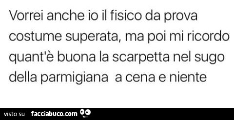 Vorrei anche io il fisico da prova costume superata, ma poi mi ricordo quant'è buona la scarpetta nel sugo della parmigiana a cena e niente