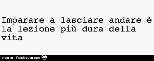 Imparare a lasciare andare è la lezione più dura della vita