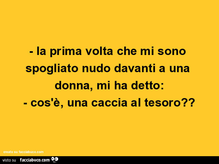 La prima volta che mi sono spogliato nudo davanti a una donna, mi ha detto: cos'è, una caccia al tesoro?