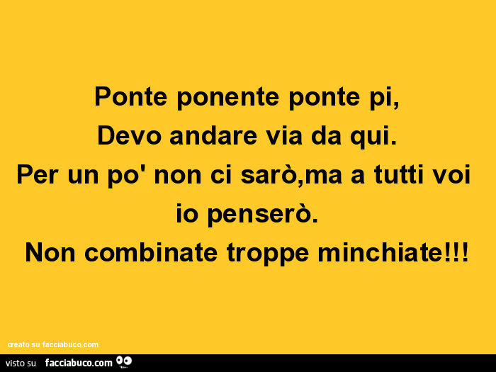 Ponte ponente ponte pi, devo andare via da qui. Per un po' non ci sarò, ma a tutti voi io penserò. Non combinate troppe minchiate