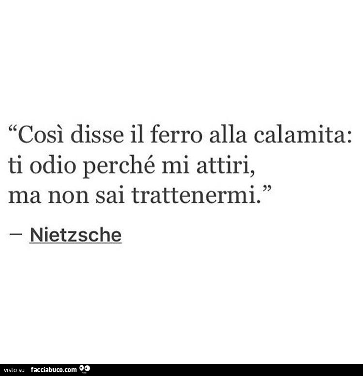 Così disse il ferro alla calamita: ti odio perché mi attiri, ma non sai trattenermi. Nietzsche