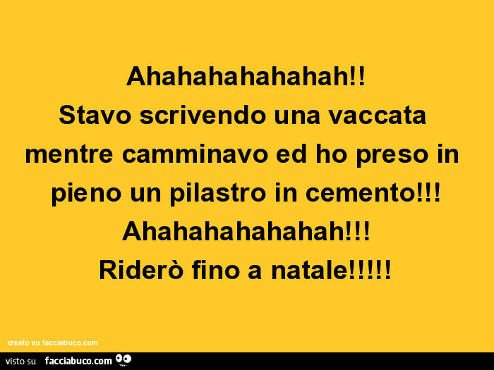 Ahahahahahahah! Stavo scrivendo una vaccata mentre camminavo ed ho preso in pieno un pilastro in cemento! Ahahahahahahah! Riderò fino a natale