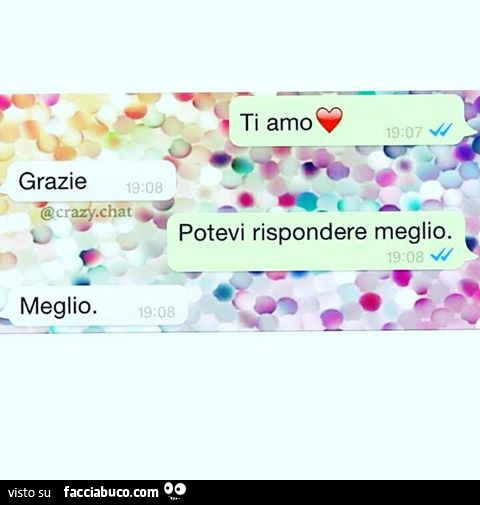 Ti amo. Grazie. Potevi rispondere meglio. Meglio