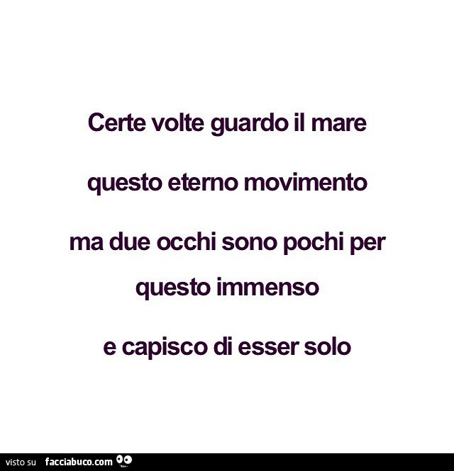 Certe volte guardo il mare questo etemo movimento ma due occhi sono pochi per questo immenso e capisco di esser solo