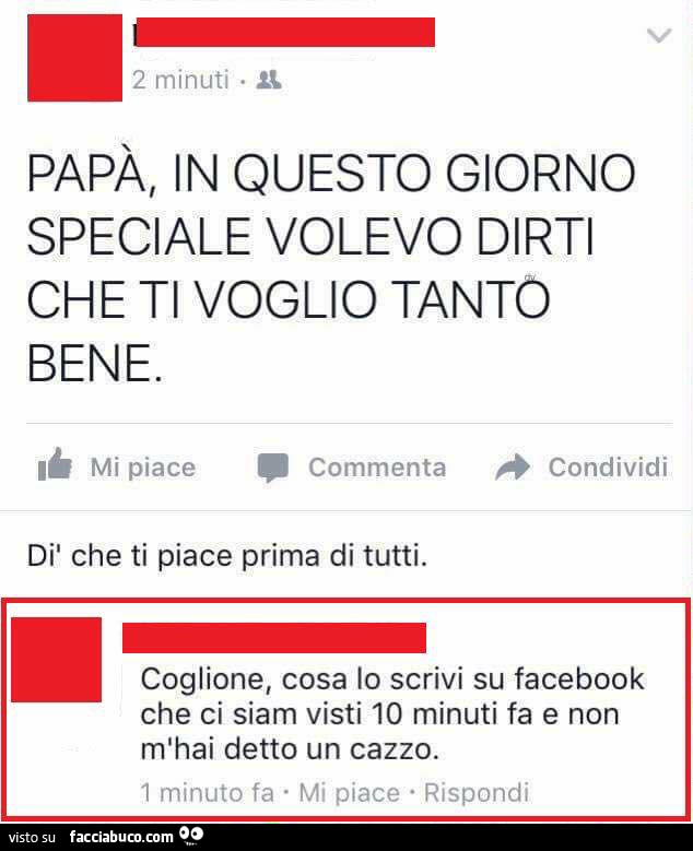 Papà, in questo giorno speciale volevo dirti che ti voglio tanto bene. Coglione, cosa lo scrivi su facebook che ci siam visti 10 minuti fa e non m'hai detto un cazzo