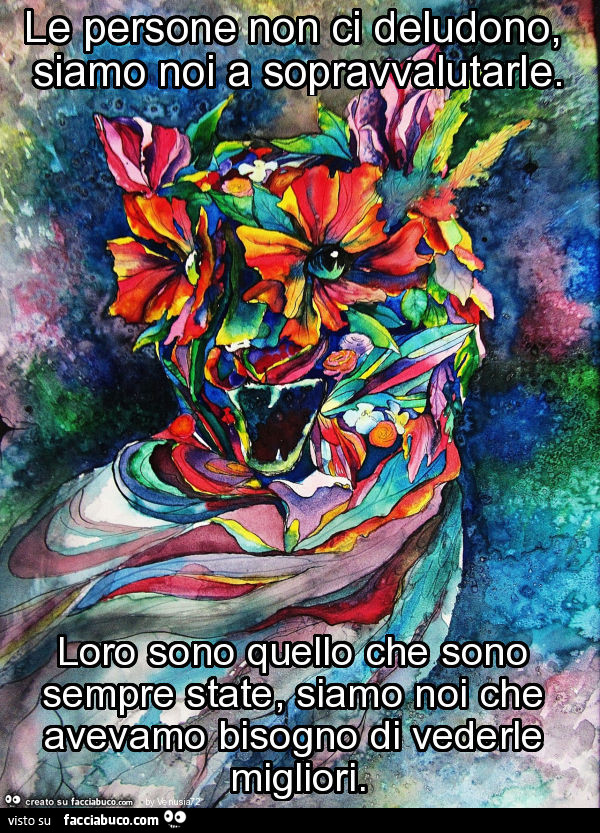 Le persone non ci deludono, siamo noi a sopravvalutarle. Loro sono quello che sono sempre state, siamo noi che avevamo bisogno di vederle migliori