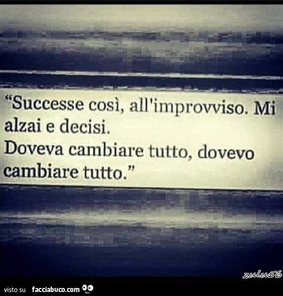 Successe così, all'improvviso. Mi alzai e decisi. Doveva cambiare tutto, dovevo cambiare tutto