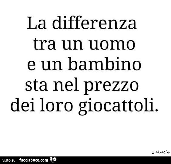 La differenza tra un uomo e un bambino sta nel prezzo dei loro giocattoli