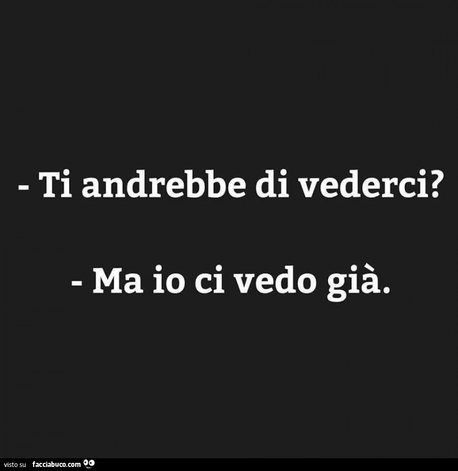 Ti andrebbe di vederci? Ma io ci vedo già