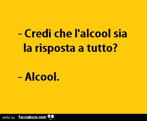 Credi che l'alcool sia la risposta a tutto? Alcool