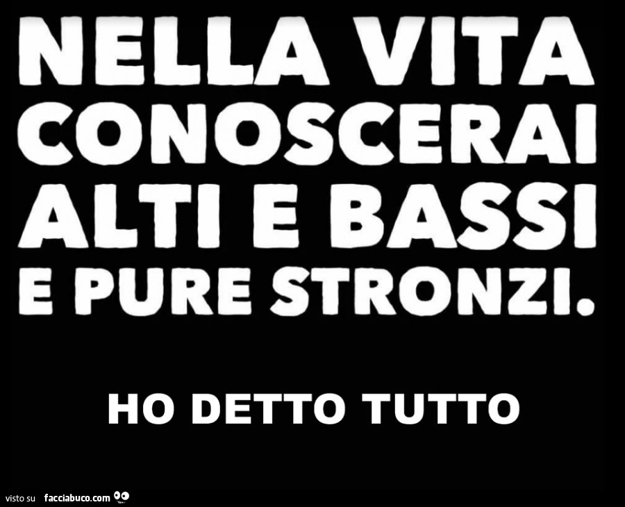 Nella vita conoscerai alti e bassi e pure stronzi. Ho detto tutto