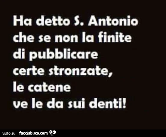 Ha detto S. Antonio che se non la finite di pubblicare certe stronzate, le catene ve le da sui denti