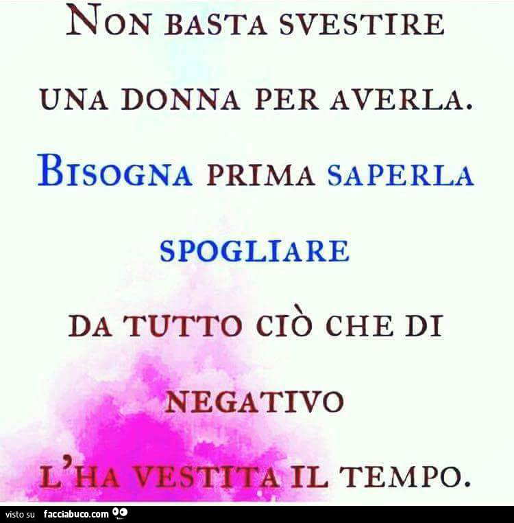 Non basta svestire una donna per averla. Bisogna prima saperla spogliare da tutto ciò che di negativo l'ha vestita il tempo