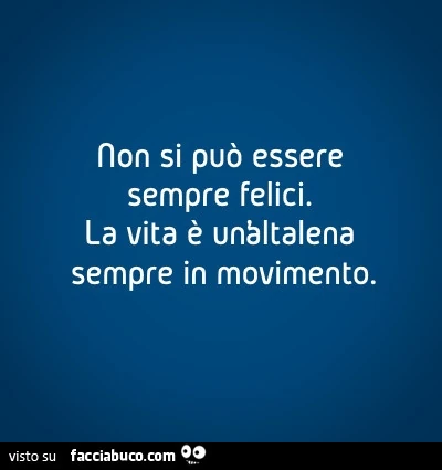 Non si può essere sempre felici. La vita è un'altalena sempre in movimento